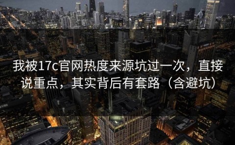 我被17c官网热度来源坑过一次，直接说重点，其实背后有套路（含避坑）