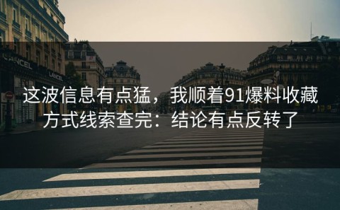 这波信息有点猛，我顺着91爆料收藏方式线索查完：结论有点反转了