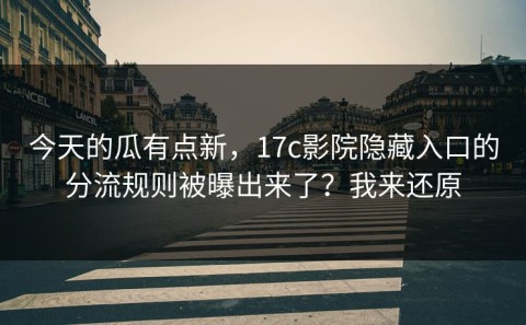 今天的瓜有点新，17c影院隐藏入口的分流规则被曝出来了？我来还原
