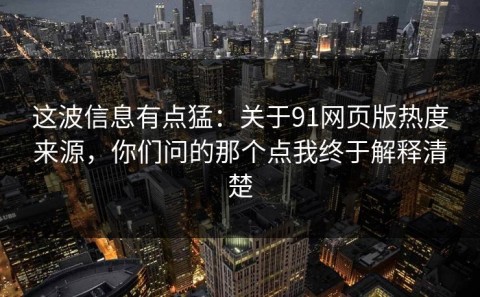 这波信息有点猛：关于91网页版热度来源，你们问的那个点我终于解释清楚