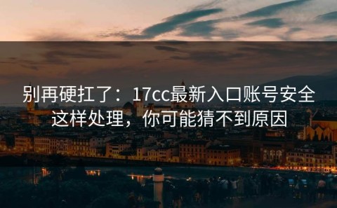 别再硬扛了：17cc最新入口账号安全这样处理，你可能猜不到原因