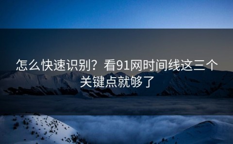 怎么快速识别？看91网时间线这三个关键点就够了