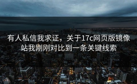 有人私信我求证，关于17c网页版镜像站我刚刚对比到一条关键线索