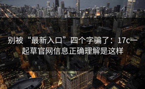 别被“最新入口”四个字骗了：17c一起草官网信息正确理解是这样