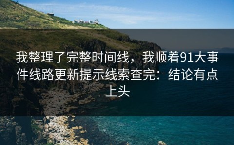 我整理了完整时间线，我顺着91大事件线路更新提示线索查完：结论有点上头