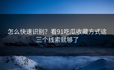 怎么快速识别？看91吃瓜收藏方式这三个线索就够了