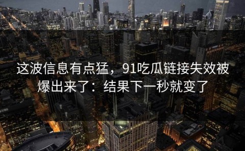 这波信息有点猛，91吃瓜链接失效被爆出来了：结果下一秒就变了