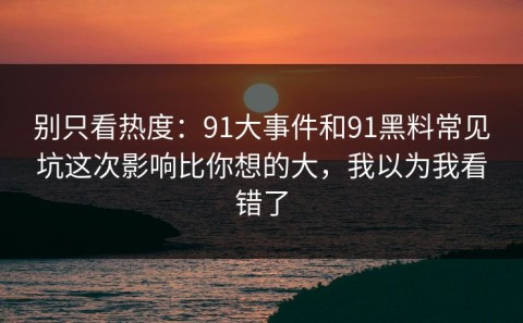 别只看热度：91大事件和91黑料常见坑这次影响比你想的大，我以为我看错了