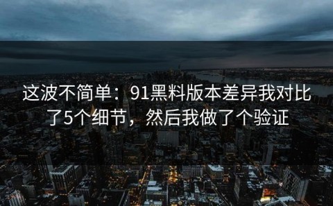 这波不简单：91黑料版本差异我对比了5个细节，然后我做了个验证