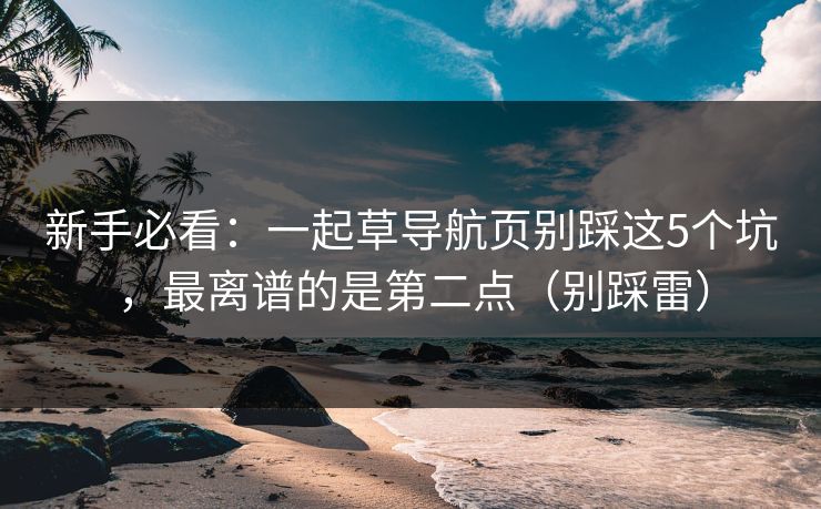 新手必看：一起草导航页别踩这5个坑，最离谱的是第二点（别踩雷）