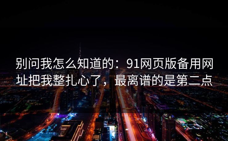 别问我怎么知道的：91网页版备用网址把我整扎心了，最离谱的是第二点
