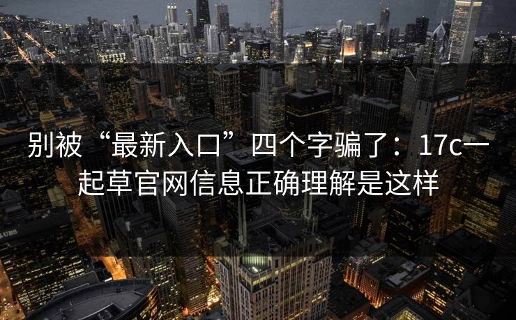 别被“最新入口”四个字骗了：17c一起草官网信息正确理解是这样