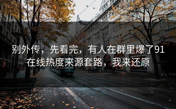 别外传,先看完,有人在群里爆了91在线热度来源套路,我来还原 别外传,先看完,有人在群里爆了91在线热度来源套路,我来还原