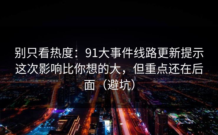 别只看热度:91大事件线路更新提示这次影响比你想的大,但重点还在后面(避坑) 别只看热度:91大事件线路更新提示这次影响比你想的大,但重点还在后面(避坑)