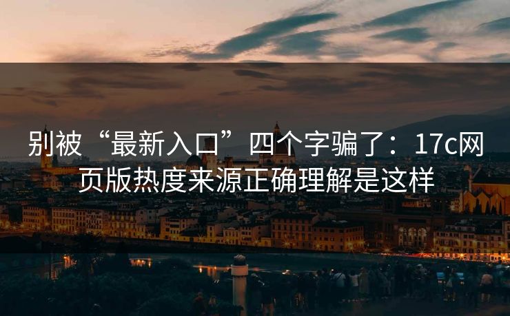 别被“最新入口”四个字骗了:17c网页版热度来源正确理解是这样 别被“最新入口”四个字骗了:17c网页版热度来源正确理解是这样
