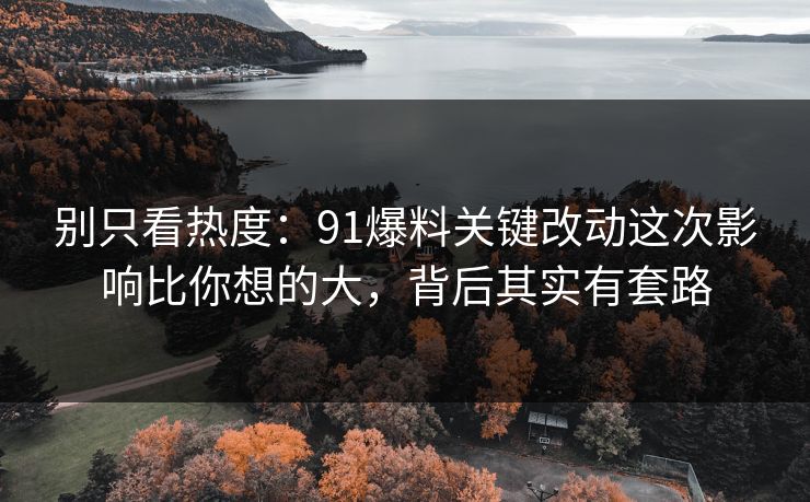 别只看热度:91爆料关键改动这次影响比你想的大,背后其实有套路 别只看热度:91爆料关键改动这次影响比你想的大,背后其实有套路