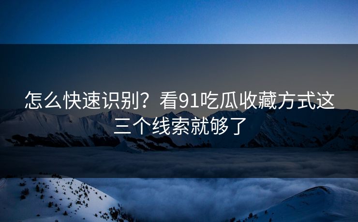 怎么快速识别?看91吃瓜收藏方式这三个线索就够了 怎么快速识别?看91吃瓜收藏方式这三个线索就够了