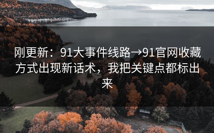 刚更新:91大事件线路→91官网收藏方式出现新话术,我把关键点都标出来 刚更新:91大事件线路→91官网收藏方式出现新话术,我把关键点都标出来
