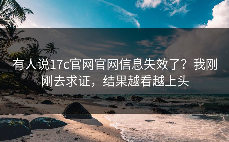 有人说17c官网官网信息失效了?我刚刚去求证,结果越看越上头 有人说17c官网官网信息失效了?我刚刚去求证,结果越看越上头