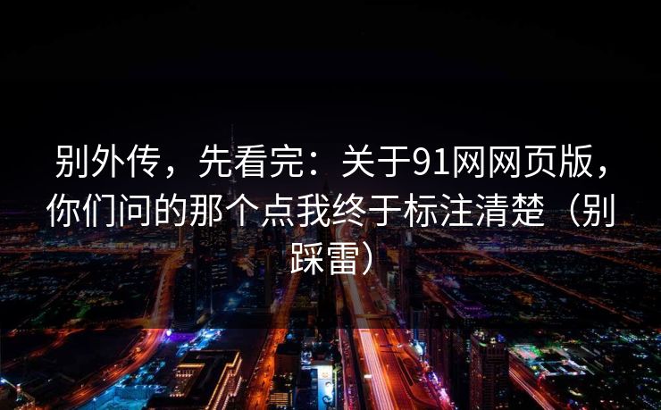 别外传,先看完:关于91网网页版,你们问的那个点我终于标注清楚(别踩雷) 别外传,先看完:关于91网网页版,你们问的那个点我终于标注清楚(别踩雷)