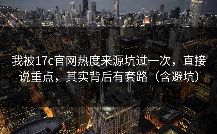 我被17c官网热度来源坑过一次，直接说重点，其实背后有套路（含避坑）