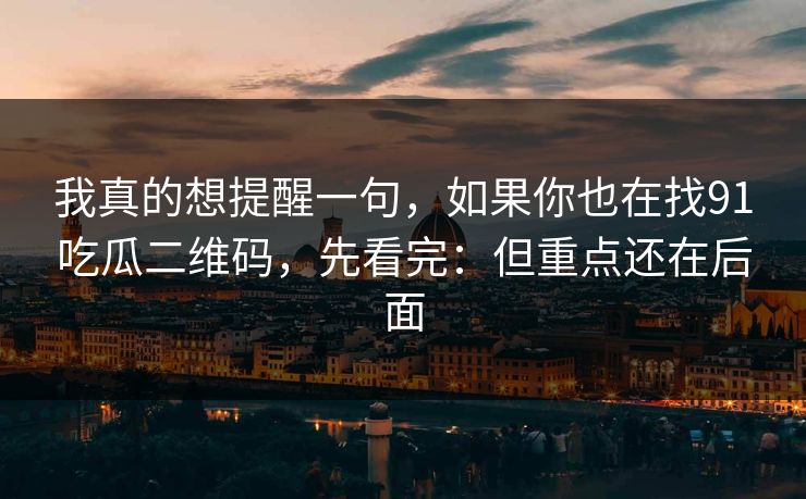 我真的想提醒一句,如果你也在找91吃瓜二维码,先看完:但重点还在后面 我真的想提醒一句,如果你也在找91吃瓜二维码,先看完:但重点还在后面