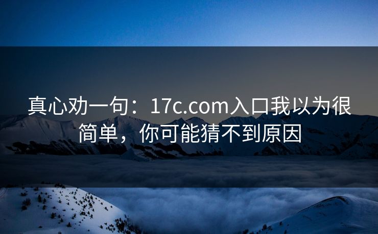 真心劝一句：17c.com入口我以为很简单，你可能猜不到原因