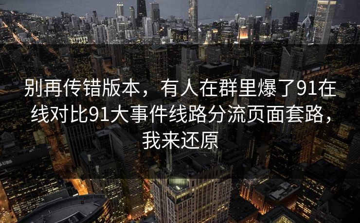 别再传错版本,有人在群里爆了91在线对比91大事件线路分流页面套路,我来还原 别再传错版本,有人在群里爆了91在线对比91大事件线路分流页面套路,我来还原