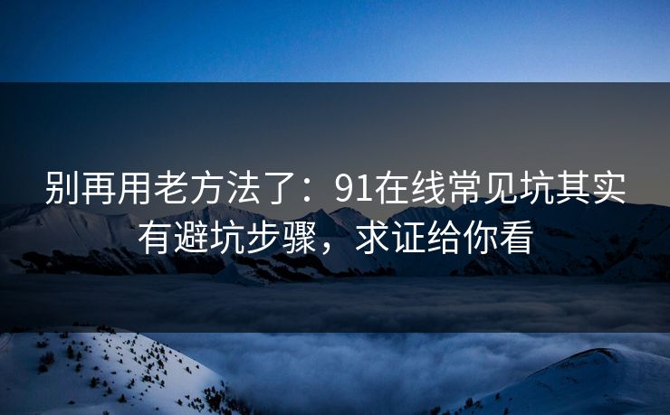 别再用老方法了:91在线常见坑其实有避坑步骤,求证给你看 别再用老方法了:91在线常见坑其实有避坑步骤,求证给你看