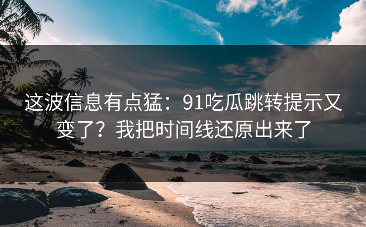 这波信息有点猛：91吃瓜跳转提示又变了？我把时间线还原出来了