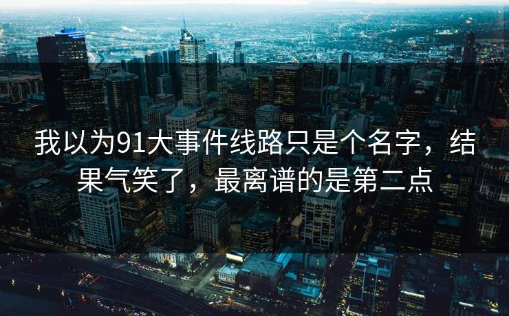 我以为91大事件线路只是个名字，结果气笑了，最离谱的是第二点