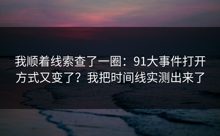 我顺着线索查了一圈:91大事件打开方式又变了?我把时间线实测出来了 我顺着线索查了一圈:91大事件打开方式又变了?我把时间线实测出来了