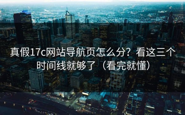 真假17c网站导航页怎么分？看这三个时间线就够了（看完就懂）