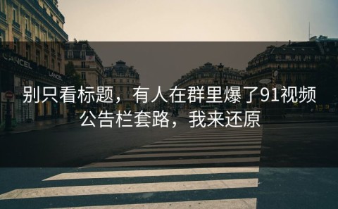 别只看标题，有人在群里爆了91视频公告栏套路，我来还原
