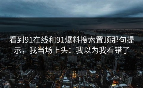 看到91在线和91爆料搜索置顶那句提示，我当场上头：我以为我看错了
