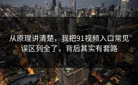 从原理讲清楚，我把91视频入口常见误区列全了，背后其实有套路