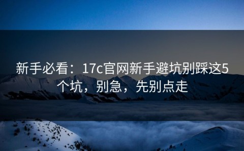 新手必看：17c官网新手避坑别踩这5个坑，别急，先别点走