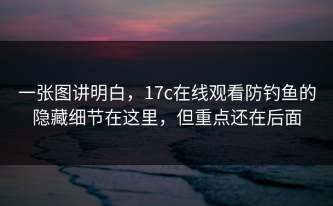 一张图讲明白，17c在线观看防钓鱼的隐藏细节在这里，但重点还在后面