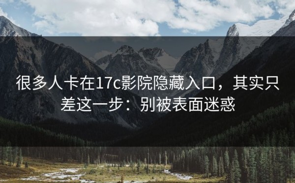 很多人卡在17c影院隐藏入口，其实只差这一步：别被表面迷惑