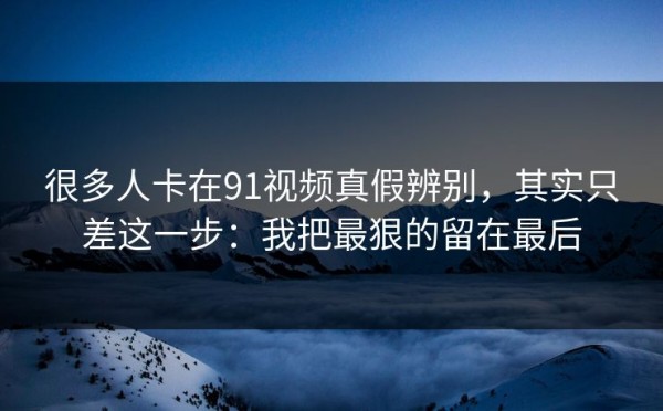 很多人卡在91视频真假辨别，其实只差这一步：我把最狠的留在最后