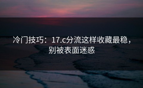冷门技巧：17.c分流这样收藏最稳，别被表面迷惑