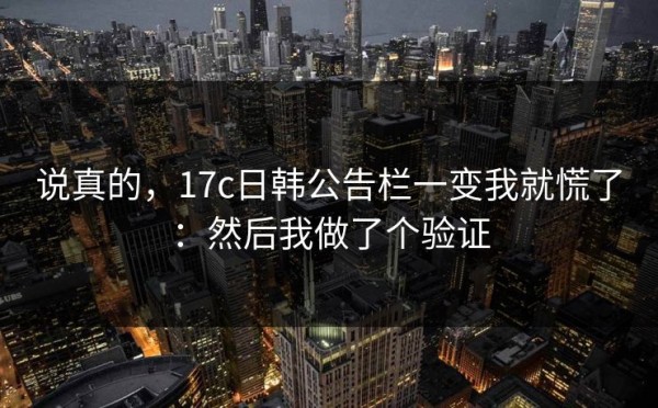 说真的，17c日韩公告栏一变我就慌了：然后我做了个验证