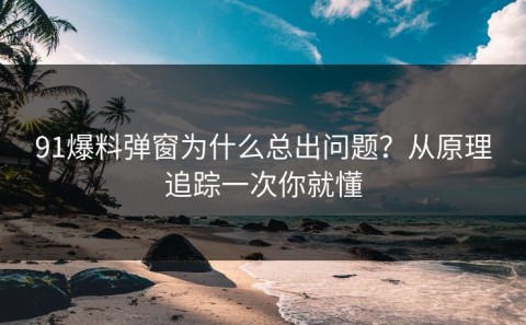 91爆料弹窗为什么总出问题？从原理追踪一次你就懂