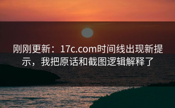 刚刚更新：17c.com时间线出现新提示，我把原话和截图逻辑解释了