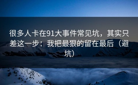 很多人卡在91大事件常见坑，其实只差这一步：我把最狠的留在最后（避坑）