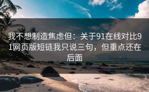 我不想制造焦虑但：关于91在线对比91网页版短链我只说三句，但重点还在后面