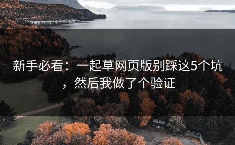 新手必看：一起草网页版别踩这5个坑，然后我做了个验证