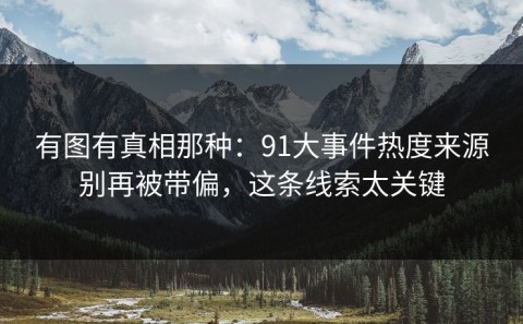 有图有真相那种：91大事件热度来源别再被带偏，这条线索太关键