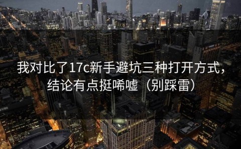 我对比了17c新手避坑三种打开方式，结论有点挺唏嘘（别踩雷）