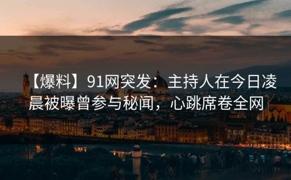 【爆料】91网突发：主持人在今日凌晨被曝曾参与秘闻，心跳席卷全网